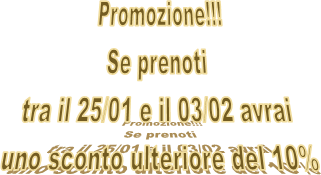 Promozione!!!
Se prenoti 
tra il 25/01 e il 03/02 avrai 
uno sconto ulteriore del 10%