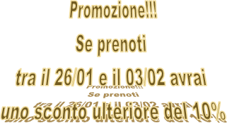 Promozione!!!
Se prenoti 
tra il 26/01 e il 03/02 avrai 
uno sconto ulteriore del 10%